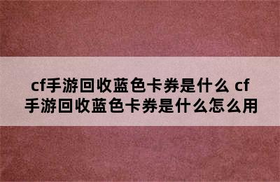 cf手游回收蓝色卡券是什么 cf手游回收蓝色卡券是什么怎么用